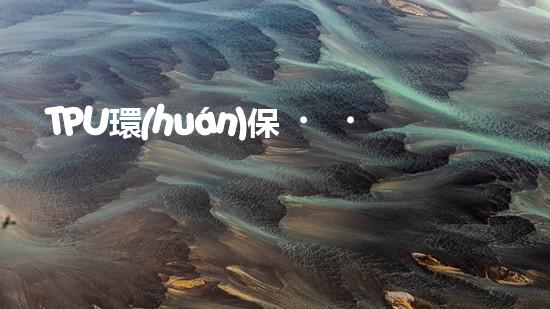TPU環(huán)保，可持續(xù)發(fā)展之路